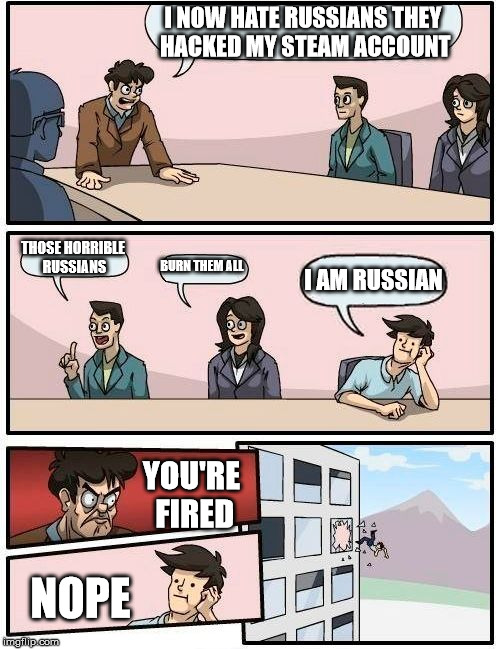 Boardroom Meeting Suggestion | I NOW HATE RUSSIANS THEY HACKED MY STEAM ACCOUNT; THOSE HORRIBLE RUSSIANS; BURN THEM ALL; I AM RUSSIAN; YOU'RE FIRED; NOPE | image tagged in memes,boardroom meeting suggestion | made w/ Imgflip meme maker