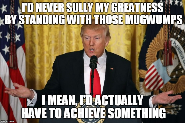 I'D NEVER SULLY MY GREATNESS BY STANDING WITH THOSE MUGWUMPS I MEAN, I'D ACTUALLY HAVE TO ACHIEVE SOMETHING | made w/ Imgflip meme maker