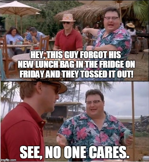 See Nobody Cares Meme | HEY, THIS GUY FORGOT HIS NEW LUNCH BAG IN THE FRIDGE ON FRIDAY AND THEY TOSSED IT OUT! SEE, NO ONE CARES. | image tagged in memes,see nobody cares | made w/ Imgflip meme maker