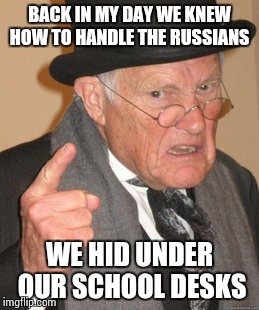 Back In My Day | BACK IN MY DAY WE KNEW HOW TO HANDLE THE RUSSIANS; WE HID UNDER OUR SCHOOL DESKS | image tagged in memes,back in my day | made w/ Imgflip meme maker