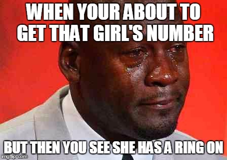 a ring a.k.a a mans dream ruined  | WHEN YOUR ABOUT TO GET THAT GIRL'S NUMBER; BUT THEN YOU SEE SHE HAS A RING ON | image tagged in crying michael jordan | made w/ Imgflip meme maker
