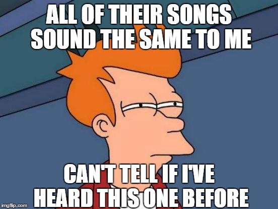 Futurama Fry Meme | ALL OF THEIR SONGS SOUND THE SAME TO ME CAN'T TELL IF I'VE HEARD THIS ONE BEFORE | image tagged in memes,futurama fry | made w/ Imgflip meme maker