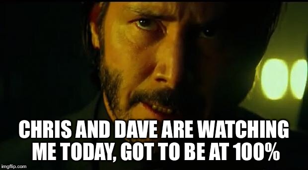 John Wick | CHRIS AND DAVE ARE WATCHING ME TODAY, GOT TO BE AT 100% | image tagged in john wick | made w/ Imgflip meme maker