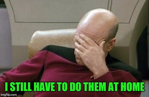 Captain Picard Facepalm Meme | I STILL HAVE TO DO THEM AT HOME | image tagged in memes,captain picard facepalm | made w/ Imgflip meme maker