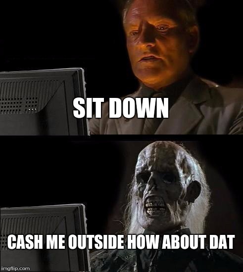 I'll Just Wait Here Meme | SIT DOWN; CASH ME OUTSIDE HOW ABOUT DAT | image tagged in memes,ill just wait here | made w/ Imgflip meme maker