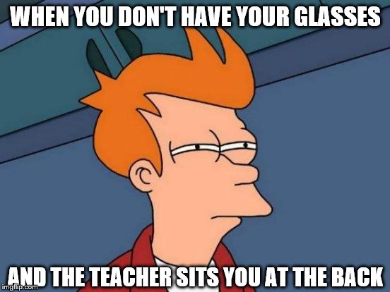 Futurama Fry | WHEN YOU DON'T HAVE YOUR GLASSES; AND THE TEACHER SITS YOU AT THE BACK | image tagged in memes,futurama fry | made w/ Imgflip meme maker