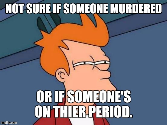 Futurama Fry Meme | NOT SURE IF SOMEONE MURDERED OR IF SOMEONE'S ON THIER PERIOD. | image tagged in memes,futurama fry | made w/ Imgflip meme maker