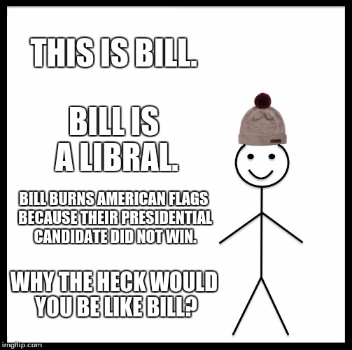 Be Like Bill Meme | THIS IS BILL. BILL IS A LIBRAL. BILL BURNS AMERICAN FLAGS BECAUSE THEIR PRESIDENTIAL CANDIDATE DID NOT WIN. WHY THE HECK WOULD YOU BE LIKE BILL? | image tagged in memes,be like bill | made w/ Imgflip meme maker