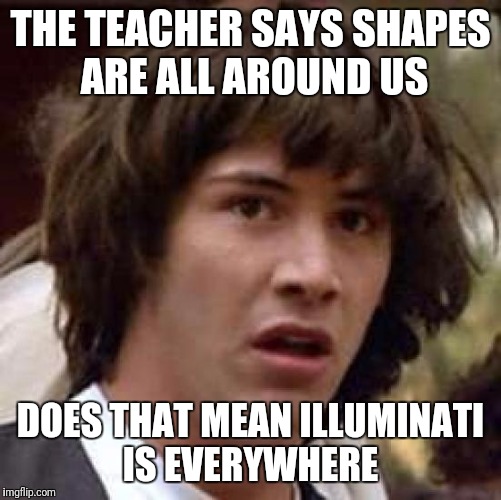 Conspiracy Keanu | THE TEACHER SAYS SHAPES ARE ALL AROUND US; DOES THAT MEAN ILLUMINATI IS EVERYWHERE | image tagged in memes,conspiracy keanu | made w/ Imgflip meme maker