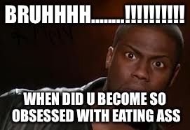 Kevin Hart | BRUHHHH........!!!!!!!!!! WHEN DID U BECOME SO OBSESSED WITH EATING ASS | image tagged in memes,kevin hart the hell | made w/ Imgflip meme maker