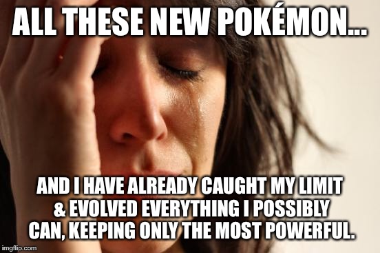 First World Problems Meme | ALL THESE NEW POKÉMON... AND I HAVE ALREADY CAUGHT MY LIMIT & EVOLVED EVERYTHING I POSSIBLY CAN, KEEPING ONLY THE MOST POWERFUL. | image tagged in memes,first world problems | made w/ Imgflip meme maker