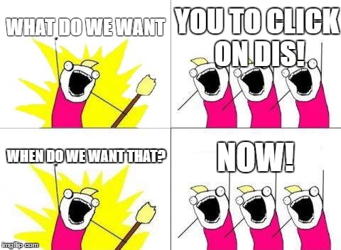 What Do We Want | WHAT DO WE WANT; YOU TO CLICK ON DIS! NOW! WHEN DO WE WANT THAT? | image tagged in memes,what do we want | made w/ Imgflip meme maker