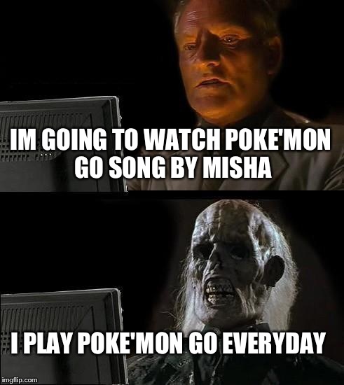 I'll Just Wait Here | IM GOING TO WATCH POKE'MON GO SONG BY MISHA; I PLAY POKE'MON GO EVERYDAY | image tagged in memes,ill just wait here | made w/ Imgflip meme maker