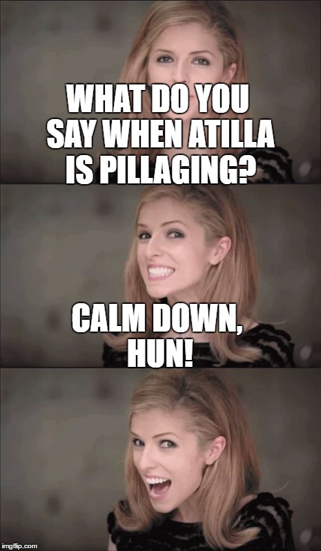 Bad Pun Anna Kendrick Meme | WHAT DO YOU SAY WHEN ATILLA IS PILLAGING? CALM DOWN, HUN! | image tagged in memes,bad pun anna kendrick | made w/ Imgflip meme maker