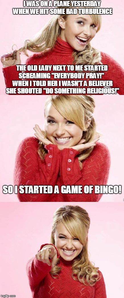 which apparently worked | I WAS ON A PLANE YESTERDAY WHEN WE HIT SOME BAD TURBULENCE; THE OLD LADY NEXT TO ME STARTED SCREAMING "EVERYBODY PRAY!"   WHEN I TOLD HER I WASN'T A BELIEVER SHE SHOUTED "DO SOMETHING RELIGIOUS!"; SO I STARTED A GAME OF BINGO! | image tagged in hayden red pun,bad pun hayden panettiere,memes,bad joke | made w/ Imgflip meme maker