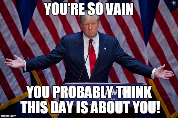 Donald Trump | YOU'RE SO VAIN; YOU PROBABLY THINK THIS DAY IS ABOUT YOU! | image tagged in donald trump | made w/ Imgflip meme maker