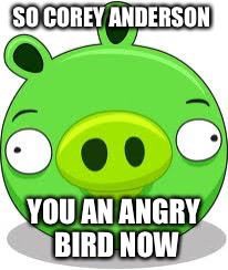 Angry Birds Pig Meme | SO COREY ANDERSON; YOU AN ANGRY BIRD NOW | image tagged in memes,angry birds pig | made w/ Imgflip meme maker