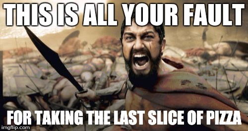 Sparta Leonidas Meme | THIS IS ALL YOUR FAULT; FOR TAKING THE LAST SLICE OF PIZZA | image tagged in memes,sparta leonidas | made w/ Imgflip meme maker