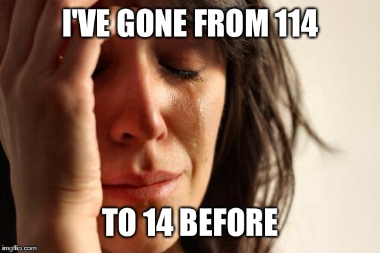 First World Problems Meme | I'VE GONE FROM 114 TO 14 BEFORE | image tagged in memes,first world problems | made w/ Imgflip meme maker