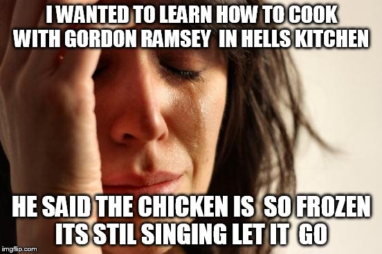 First World Problems | I WANTED TO LEARN HOW TO COOK WITH GORDON RAMSEY  IN HELLS KITCHEN; HE SAID THE CHICKEN IS  SO FROZEN ITS STIL SINGING LET IT  GO | image tagged in memes,first world problems | made w/ Imgflip meme maker
