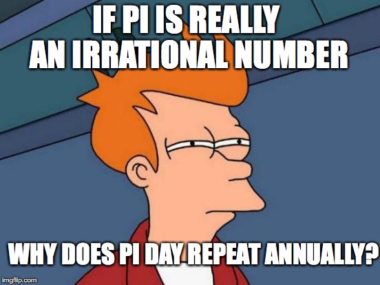 Futurama Fry Meme | IF PI IS REALLY AN IRRATIONAL NUMBER; WHY DOES PI DAY REPEAT ANNUALLY? | image tagged in memes,futurama fry | made w/ Imgflip meme maker