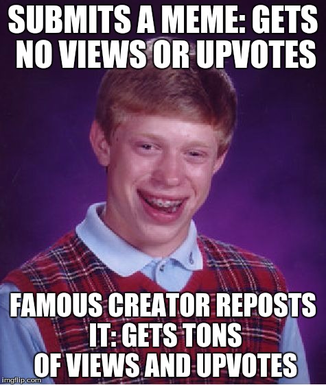 Bad Luck Brian |  SUBMITS A MEME: GETS NO VIEWS OR UPVOTES; FAMOUS CREATOR REPOSTS IT: GETS TONS OF VIEWS AND UPVOTES | image tagged in memes,bad luck brian | made w/ Imgflip meme maker