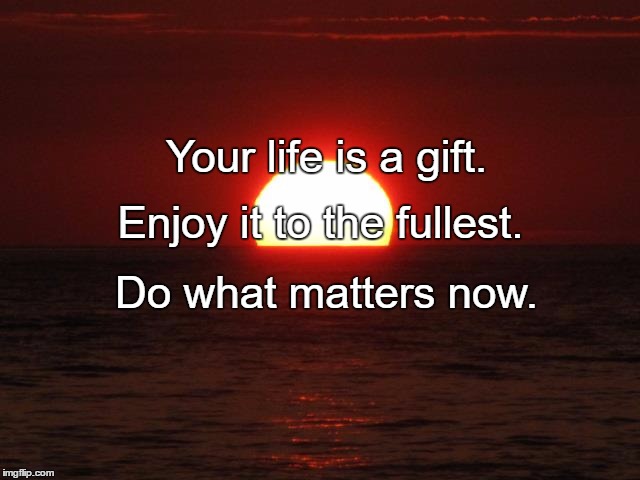 Life is beautiful | Your life is a gift. Enjoy it to the fullest. Do what matters now. | image tagged in life is beautiful | made w/ Imgflip meme maker