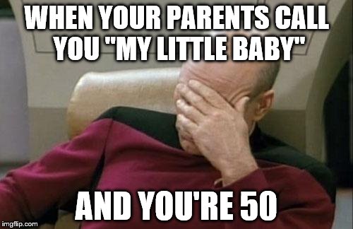 Captain Picard Facepalm Meme | WHEN YOUR PARENTS CALL YOU "MY LITTLE BABY"; AND YOU'RE 50 | image tagged in memes,captain picard facepalm | made w/ Imgflip meme maker