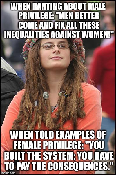 College Liberal Meme | WHEN RANTING ABOUT MALE PRIVILEGE: "MEN BETTER COME AND FIX ALL THESE INEQUALITIES AGAINST WOMEN!"; WHEN TOLD EXAMPLES OF FEMALE PRIVILEGE: "YOU BUILT THE SYSTEM; YOU HAVE TO PAY THE CONSEQUENCES." | image tagged in memes,college liberal | made w/ Imgflip meme maker