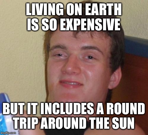 A round trip around the moon would make it worth it | LIVING ON EARTH IS SO EXPENSIVE; BUT IT INCLUDES A ROUND TRIP AROUND THE SUN | image tagged in memes,10 guy | made w/ Imgflip meme maker