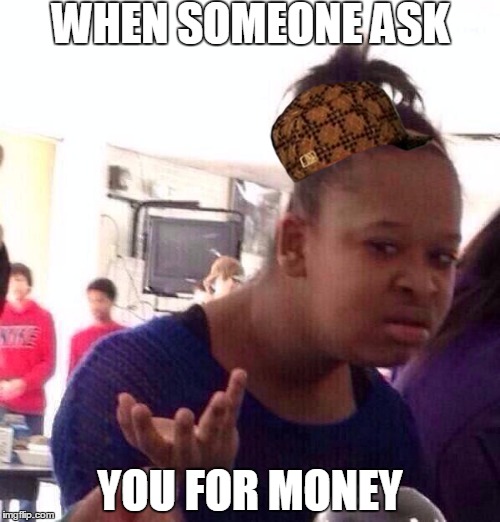 Black Girl Wat | WHEN SOMEONE ASK; YOU FOR MONEY | image tagged in memes,black girl wat,scumbag | made w/ Imgflip meme maker