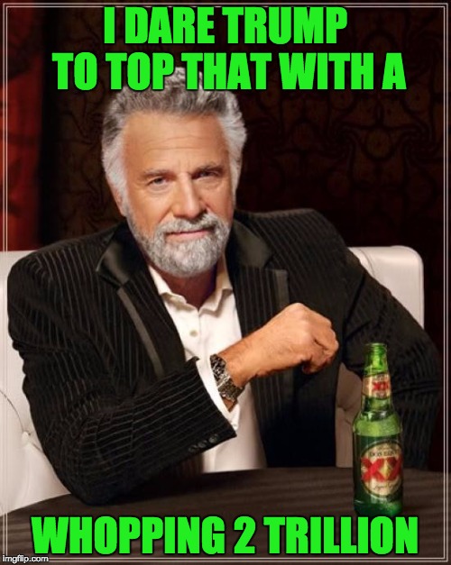 The Most Interesting Man In The World Meme | I DARE TRUMP TO TOP THAT WITH A WHOPPING 2 TRILLION | image tagged in memes,the most interesting man in the world | made w/ Imgflip meme maker