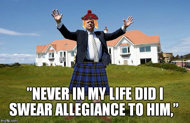 Resist trump | "NEVER IN MY LIFE DID I SWEAR ALLEGIANCE TO HIM,”  | image tagged in donald trump,kilt,braveheart | made w/ Imgflip meme maker