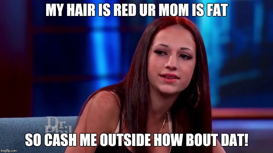 Cash me outside | MY HAIR IS RED UR MOM IS FAT; SO CASH ME OUTSIDE HOW BOUT DAT! | image tagged in cash me outside | made w/ Imgflip meme maker