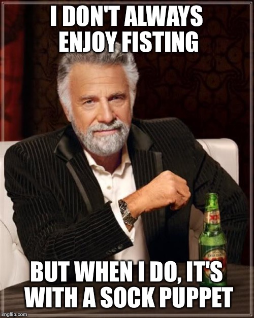 The Most Interesting Man In The World | I DON'T ALWAYS ENJOY FISTING; BUT WHEN I DO, IT'S WITH A SOCK PUPPET | image tagged in memes,the most interesting man in the world | made w/ Imgflip meme maker