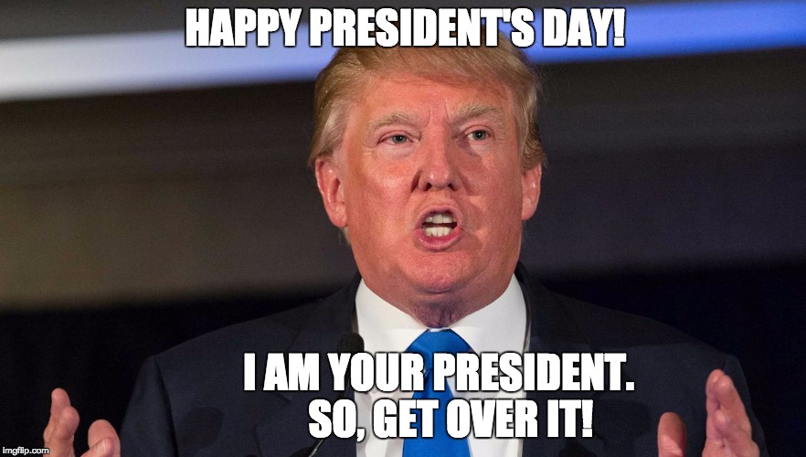 HAPPY PRESIDENT'S DAY! I AM YOUR PRESIDENT. 

SO, GET OVER IT! | image tagged in donald trump,donald trump approves | made w/ Imgflip meme maker