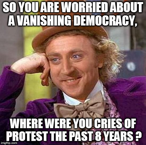 Creepy Condescending Wonka | SO YOU ARE WORRIED ABOUT A VANISHING DEMOCRACY, WHERE WERE YOU CRIES OF PROTEST THE PAST 8 YEARS ? | image tagged in memes,creepy condescending wonka | made w/ Imgflip meme maker