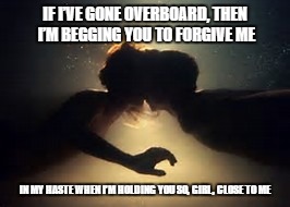 DMB Crash Into Me | IF I’VE GONE OVERBOARD, THEN I’M BEGGING YOU TO FORGIVE ME; IN MY HASTE WHEN I’M HOLDING YOU SO, GIRL, CLOSE TO ME | image tagged in dmb,dave matthews band,crash into me,if ive gone overboard then im begging you to forgive me | made w/ Imgflip meme maker