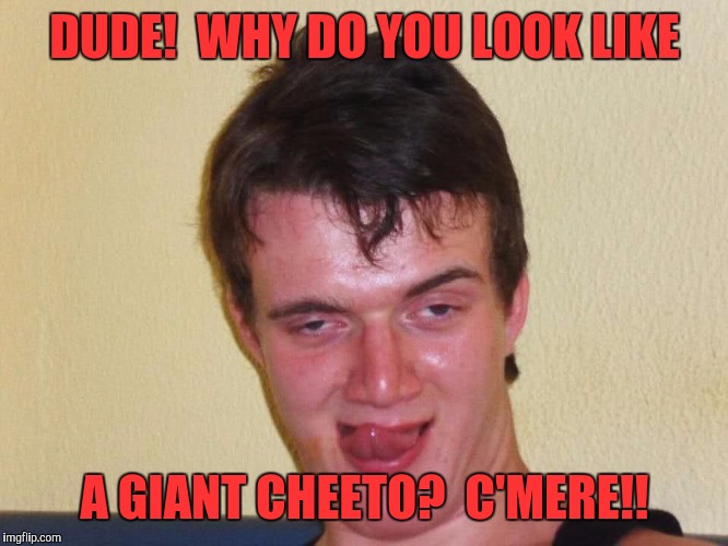 creepy guy staring | DUDE!  WHY DO YOU LOOK LIKE; A GIANT CHEETO?  C'MERE!! | image tagged in creepy guy staring,memes | made w/ Imgflip meme maker