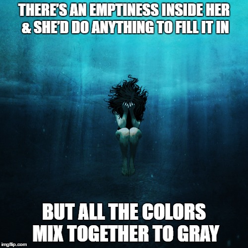 DMB Grey Street | THERE’S AN EMPTINESS INSIDE HER & SHE’D DO ANYTHING TO FILL IT IN; BUT ALL THE COLORS MIX TOGETHER TO GRAY | image tagged in dmb,dave matthews band,grey street,all the colors mix together to gray | made w/ Imgflip meme maker
