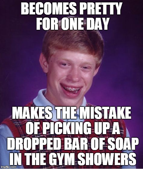 Bad Luck Brian Meme | BECOMES PRETTY FOR ONE DAY MAKES THE MISTAKE OF PICKING UP A DROPPED BAR OF SOAP IN THE GYM SHOWERS | image tagged in memes,bad luck brian | made w/ Imgflip meme maker