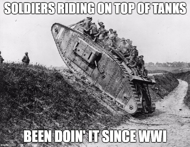 Soldiers riding on top of tanks | SOLDIERS RIDING ON TOP OF TANKS; BEEN DOIN' IT SINCE WWI | image tagged in tanks,war thunder,world of tanks | made w/ Imgflip meme maker