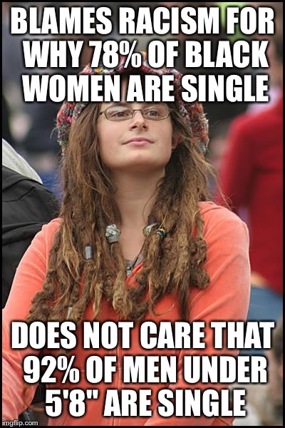 College Liberal | BLAMES RACISM FOR WHY 78% OF BLACK WOMEN ARE SINGLE; DOES NOT CARE THAT 92% OF MEN UNDER 5'8" ARE SINGLE | image tagged in memes,college liberal | made w/ Imgflip meme maker