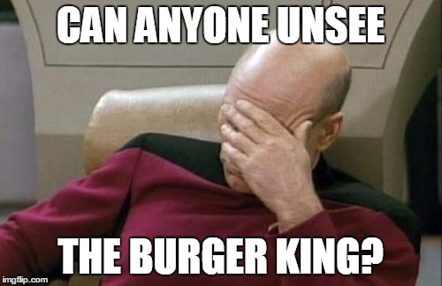 Captain Picard Facepalm Meme | CAN ANYONE UNSEE THE BURGER KING? | image tagged in memes,captain picard facepalm | made w/ Imgflip meme maker