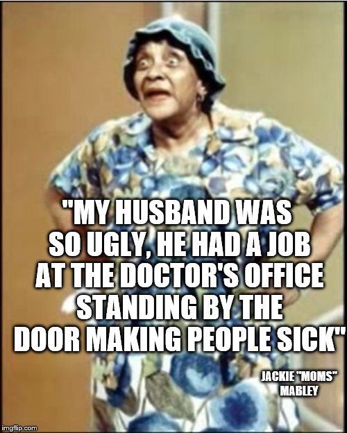 moms mabley | "MY HUSBAND WAS SO UGLY, HE HAD A JOB AT THE DOCTOR'S OFFICE STANDING BY THE DOOR MAKING PEOPLE SICK"; JACKIE "MOMS" MABLEY | image tagged in moms mabley,humor,comedy,ugly,old people,comedian | made w/ Imgflip meme maker