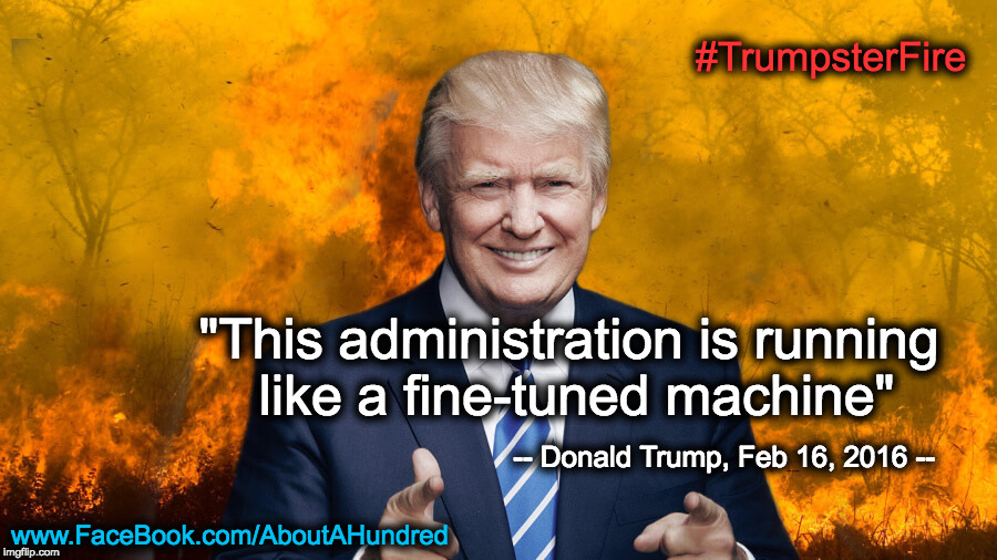 Trumpster Fire | #TrumpsterFire; "This administration is running like a fine-tuned machine"; -- Donald Trump, Feb 16, 2016 --; www.FaceBook.com/AboutAHundred | image tagged in trumpster fire | made w/ Imgflip meme maker
