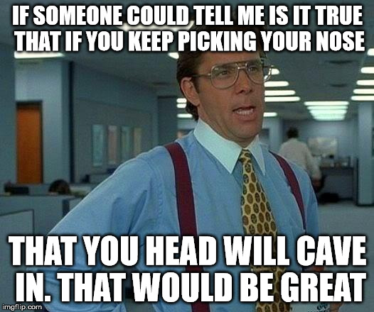 that would be great | IF SOMEONE COULD TELL ME IS IT TRUE THAT IF YOU KEEP PICKING YOUR NOSE; THAT YOU HEAD WILL CAVE IN. THAT WOULD BE GREAT | image tagged in memes,that would be great,picking | made w/ Imgflip meme maker