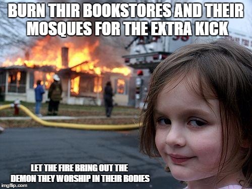 Disaster Girl Meme | BURN THIR BOOKSTORES AND THEIR MOSQUES FOR THE EXTRA KICK LET THE FIRE BRING OUT THE DEMON THEY WORSHIP IN THEIR BODIES | image tagged in memes,disaster girl | made w/ Imgflip meme maker