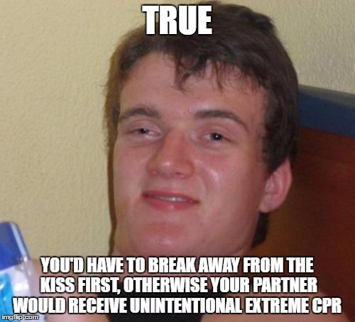 TRUE YOU'D HAVE TO BREAK AWAY FROM THE KISS FIRST, OTHERWISE YOUR PARTNER WOULD RECEIVE UNINTENTIONAL EXTREME CPR | image tagged in memes,10 guy | made w/ Imgflip meme maker