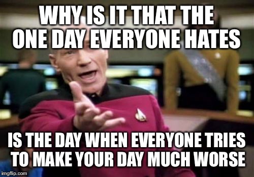 Monday's suck | WHY IS IT THAT THE ONE DAY EVERYONE HATES; IS THE DAY WHEN EVERYONE TRIES TO MAKE YOUR DAY MUCH WORSE | image tagged in memes,picard wtf | made w/ Imgflip meme maker